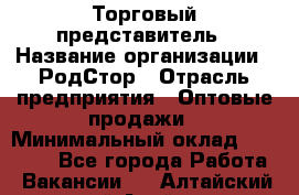 Торговый представитель › Название организации ­ РодСтор › Отрасль предприятия ­ Оптовые продажи › Минимальный оклад ­ 50 000 - Все города Работа » Вакансии   . Алтайский край,Алейск г.